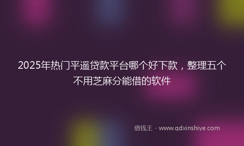 2025年热门平遥贷款平台哪个好下款，整理五个不用芝麻分能借的软件