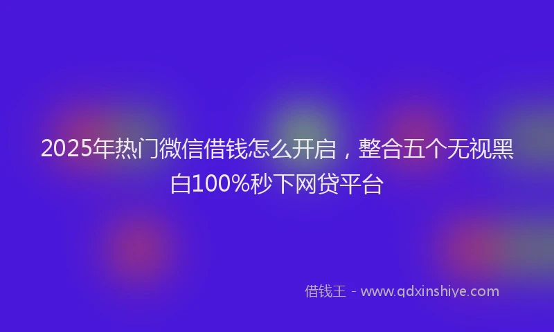 2025年热门微信借钱怎么开启，整合五个无视黑白100%秒下网贷平台