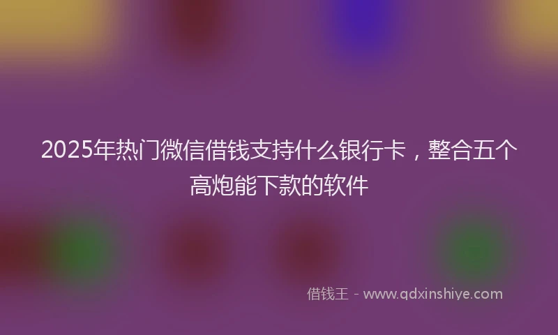 2025年热门微信借钱支持什么银行卡，整合五个高炮能下款的软件