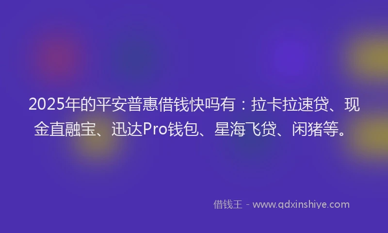 2025年的平安普惠借钱快吗有：拉卡拉速贷、现金直融宝、迅达Pro钱包、星海飞贷、闲猪等。
