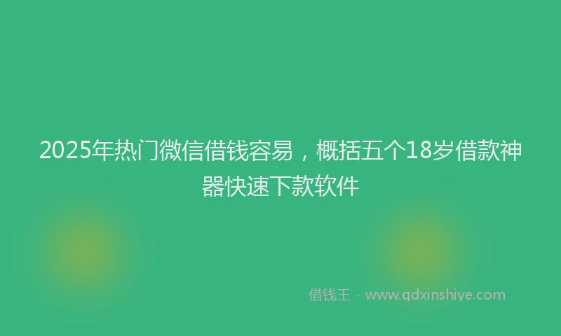 2025年热门微信借钱容易，概括五个18岁借款神器快速下款软件