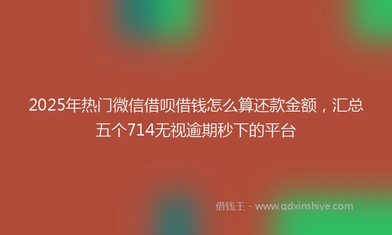 2025年热门微信借呗借钱怎么算还款金额，汇总五个714无视逾期秒下的平台