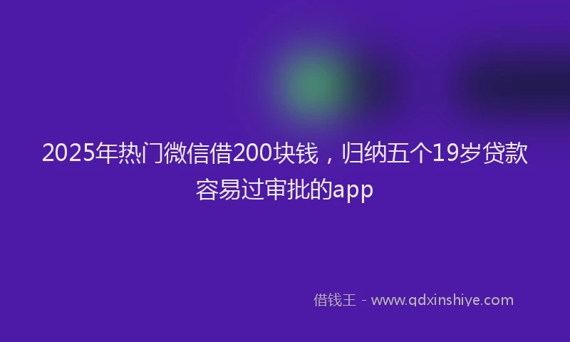 2025年热门微信借200块钱，归纳五个19岁贷款容易过审批的app