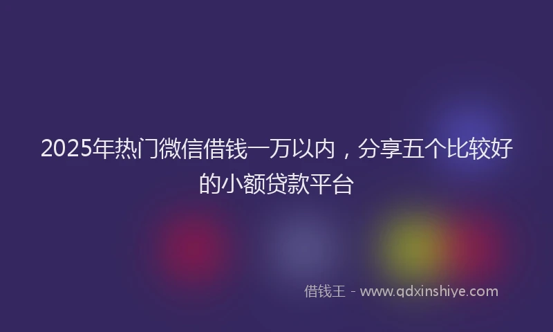 2025年热门微信借钱一万以内，分享五个比较好的小额贷款平台