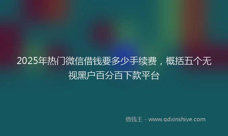 2025年热门微信借钱要多少手续费，概括五个无视黑户百分百下款平台