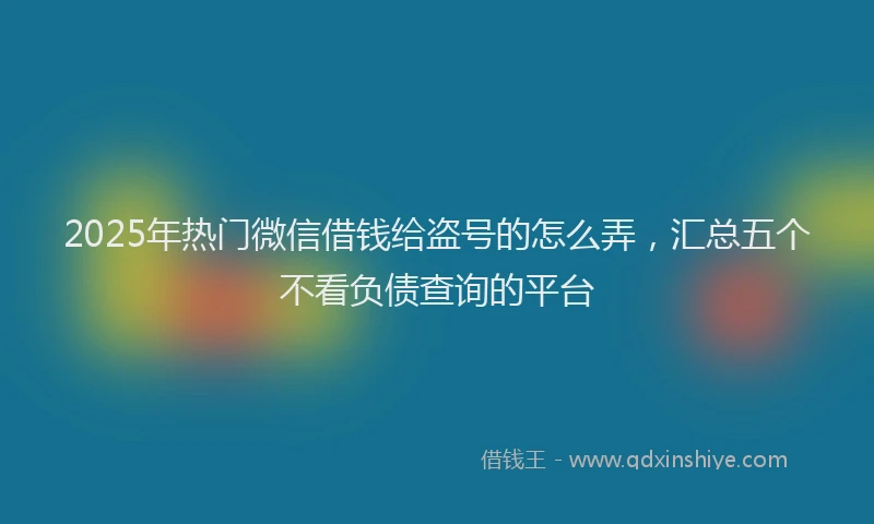 2025年热门微信借钱给盗号的怎么弄，汇总五个不看负债查询的平台