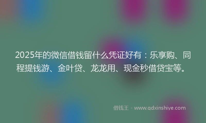 2025年的微信借钱留什么凭证好有：乐享购、同程提钱游、金叶贷、龙龙用、现金秒借贷宝等。