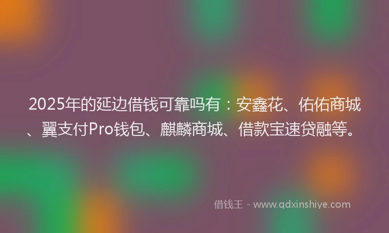 2025年的延边借钱可靠吗有：安鑫花、佑佑商城、翼支付Pro钱包、麒麟商城、借款宝速贷融等。