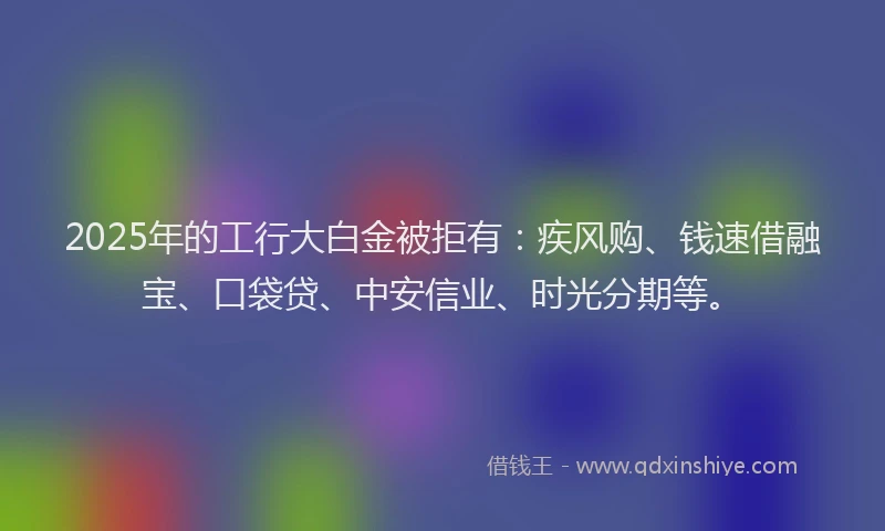 2025年的工行大白金被拒有：疾风购、钱速借融宝、口袋贷、中安信业、时光分期等。