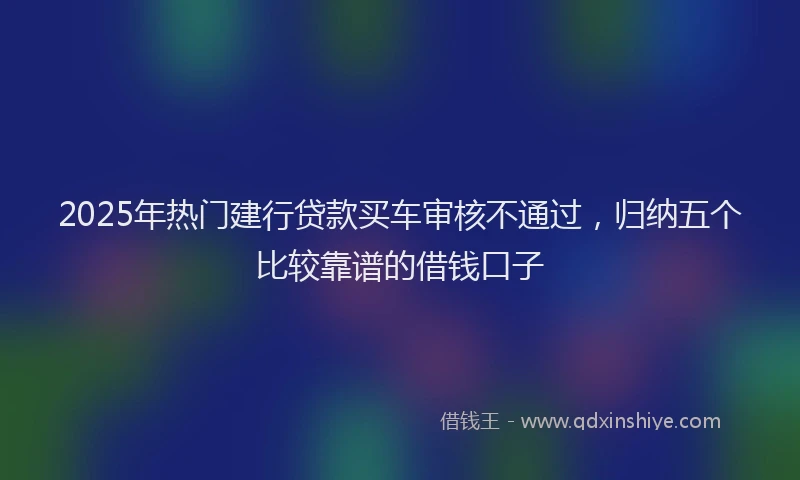 2025年热门建行贷款买车审核不通过，归纳五个比较靠谱的借钱口子