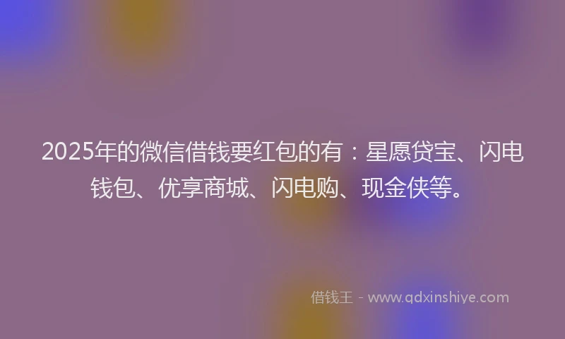 2025年的微信借钱要红包的有：星愿贷宝、闪电钱包、优享商城、闪电购、现金侠等。