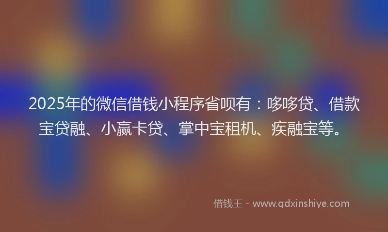 2025年的微信借钱小程序省呗有：哆哆贷、借款宝贷融、小赢卡贷、掌中宝租机、疾融宝等。