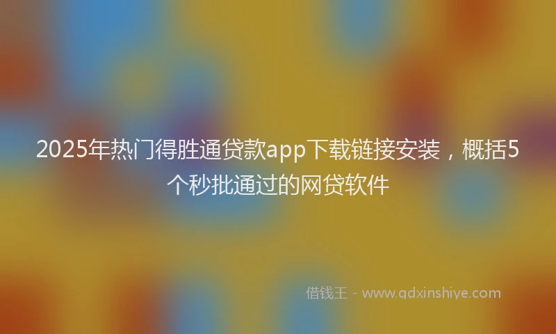 2025年热门得胜通贷款app下载链接安装，概括5个秒批通过的网贷软件