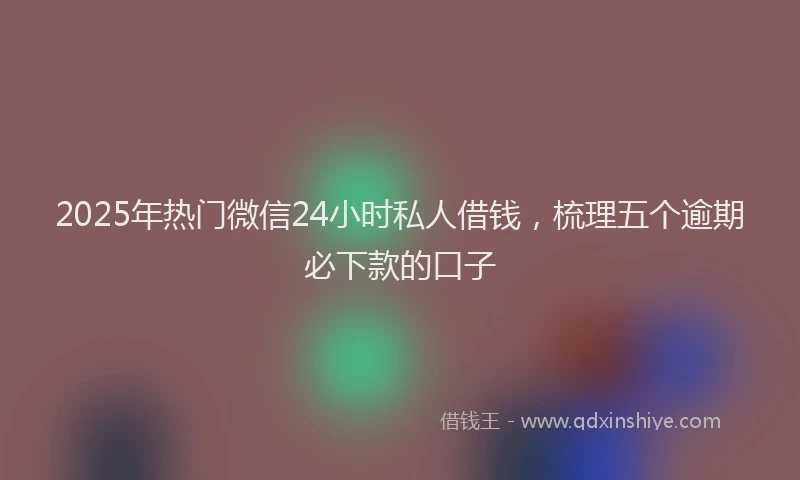 2025年热门微信24小时私人借钱，梳理五个逾期必下款的口子
