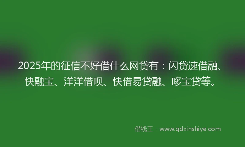 2025年的征信不好借什么网贷有：闪贷速借融、快融宝、洋洋借呗、快借易贷融、哆宝贷等。