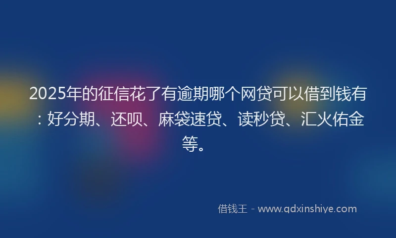 2025年的征信花了有逾期哪个网贷可以借到钱有：好分期、还呗、麻袋速贷、读秒贷、汇火佑金等。