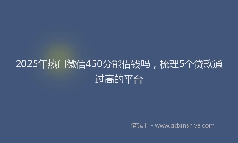 2025年热门微信450分能借钱吗，梳理5个贷款通过高的平台