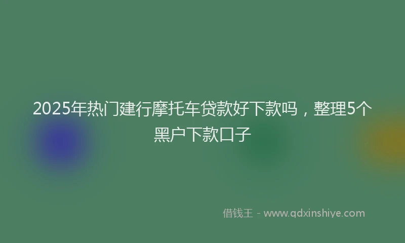 2025年热门建行摩托车贷款好下款吗，整理5个黑户下款口子