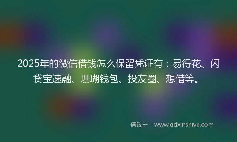 2025年的微信借钱怎么保留凭证有:易得花、闪贷宝速融、珊瑚钱包、投友圈、想借等。