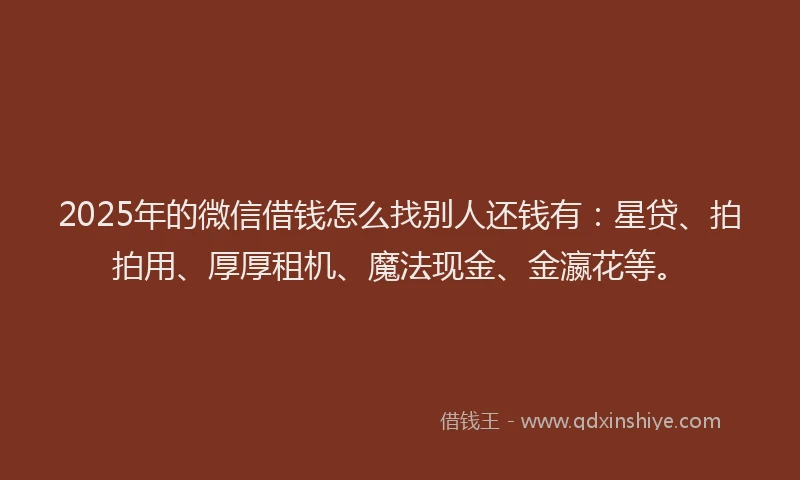 2025年的微信借钱怎么找别人还钱有：星贷、拍拍用、厚厚租机、魔法现金、金瀛花等。