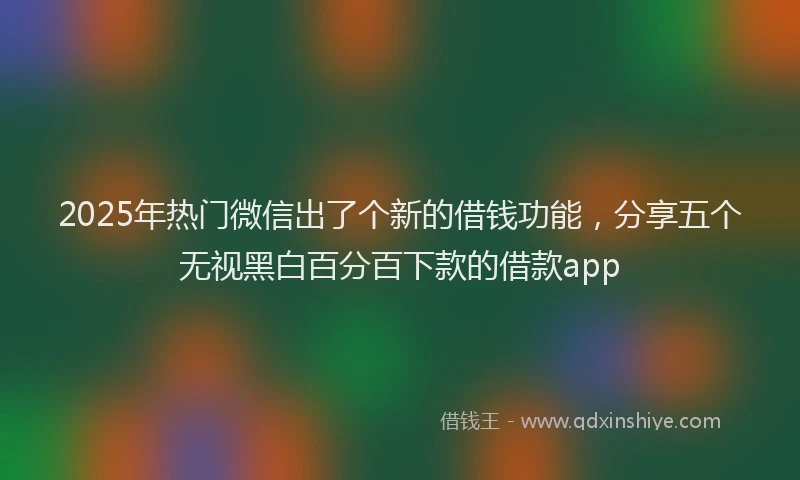 2025年热门微信出了个新的借钱功能，分享五个无视黑白百分百下款的借款app