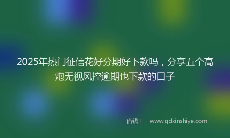 2025年热门征信花好分期好下款吗，分享五个高炮无视风控逾期也下款的口子