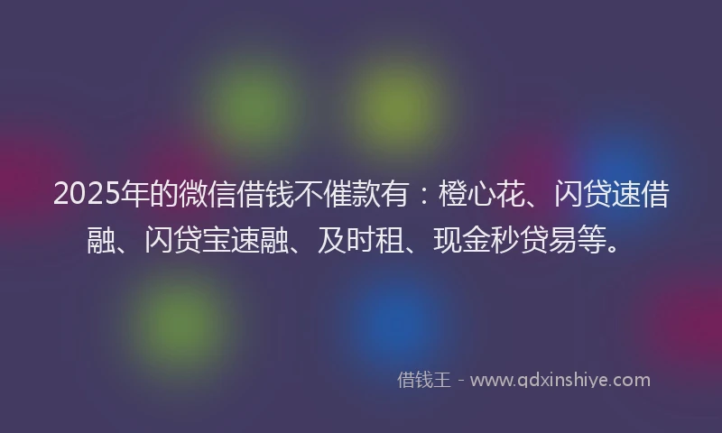 2025年的微信借钱不催款有:橙心花、闪贷速借融、闪贷宝速融、及时租、现金秒贷易等。