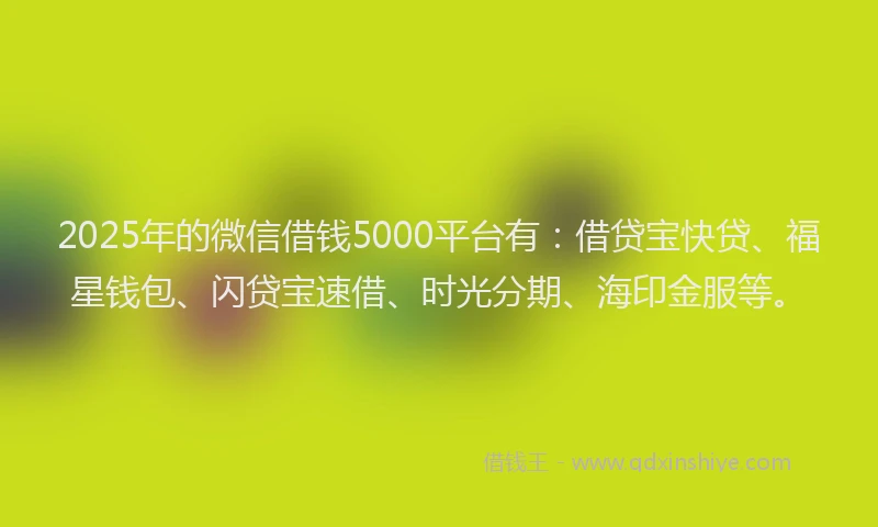 2025年的微信借钱5000平台有：借贷宝快贷、福星钱包、闪贷宝速借、时光分期、海印金服等。