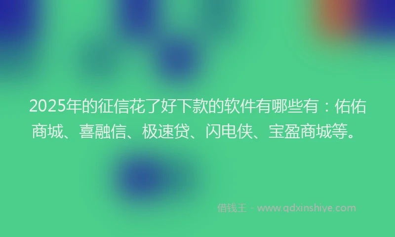 2025年的征信花了好下款的软件有哪些有：佑佑商城、喜融信、极速贷、闪电侠、宝盈商城等。