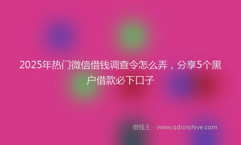 2025年热门微信借钱调查令怎么弄，分享5个黑户借款必下口子
