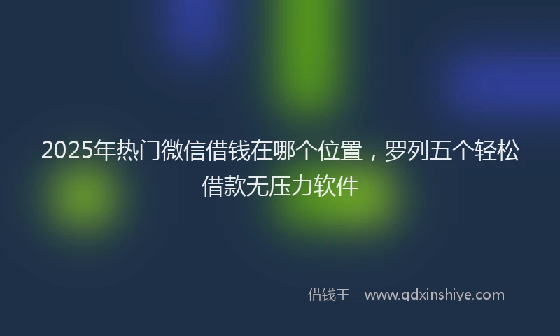 2025年热门微信借钱在哪个位置，罗列五个轻松借款无压力软件