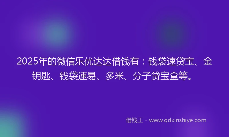 2025年的微信乐优达达借钱有：钱袋速贷宝、金钥匙、钱袋速易、多米、分子贷宝盒等。