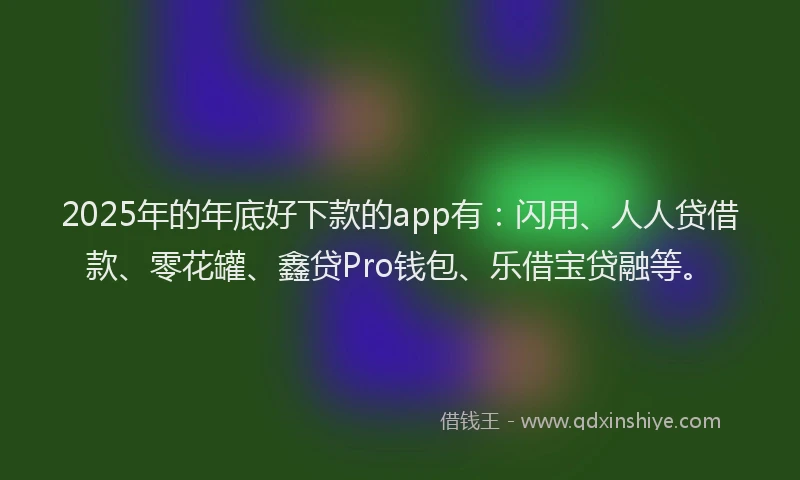 2025年的年底好下款的app有：闪用、人人贷借款、零花罐、鑫贷Pro钱包、乐借宝贷融等。