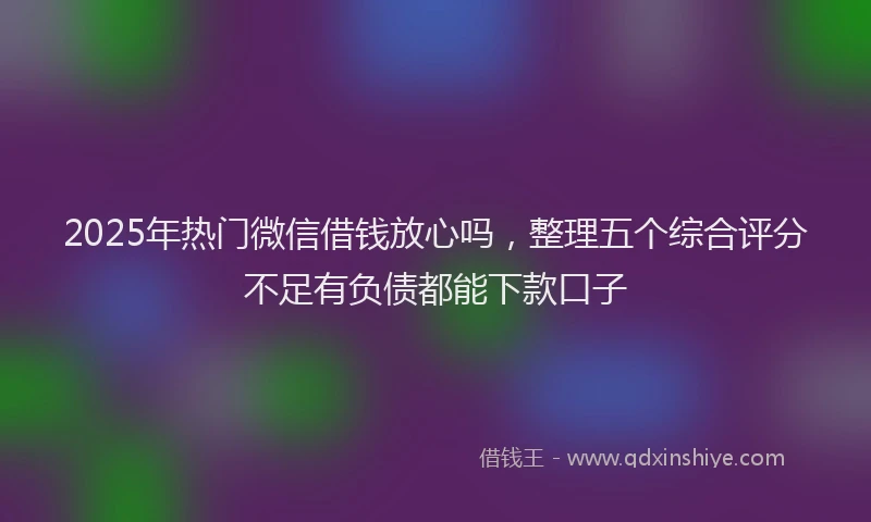 2025年热门微信借钱放心吗，整理五个综合评分不足有负债都能下款口子