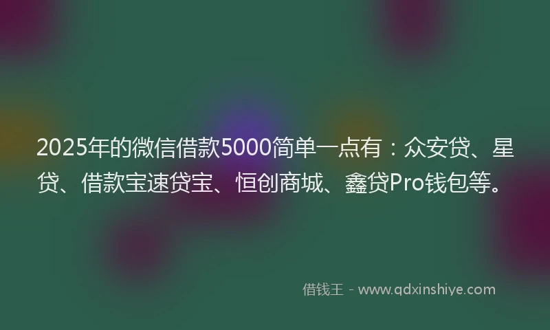2025年的微信借款5000简单一点有：众安贷、星贷、借款宝速贷宝、恒创商城、鑫贷Pro钱包等。