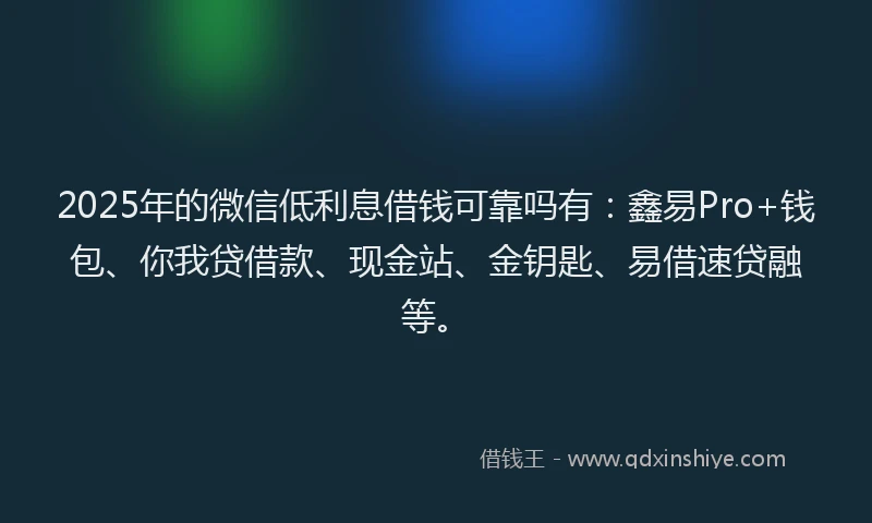 2025年的微信低利息借钱可靠吗有：鑫易Pro+钱包、你我贷借款、现金站、金钥匙、易借速贷融等。