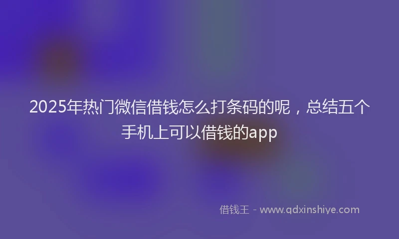 2025年热门微信借钱怎么打条码的呢，总结五个手机上可以借钱的app