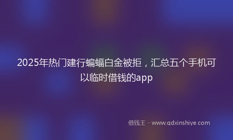 2025年热门建行蝙蝠白金被拒，汇总五个手机可以临时借钱的app