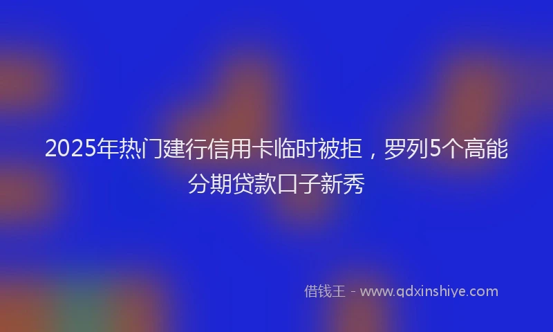 2025年热门建行信用卡临时被拒，罗列5个高能分期贷款口子新秀
