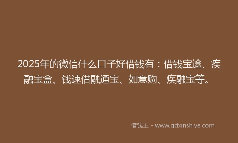 2025年的微信什么口子好借钱有：借钱宝途、疾融宝盒、钱速借融通宝、如意购、疾融宝等。