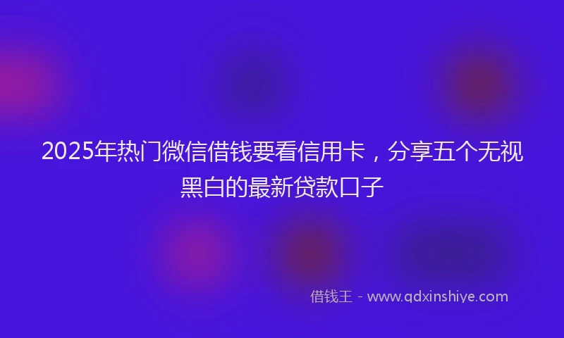 2025年热门微信借钱要看信用卡，分享五个无视黑白的最新贷款口子