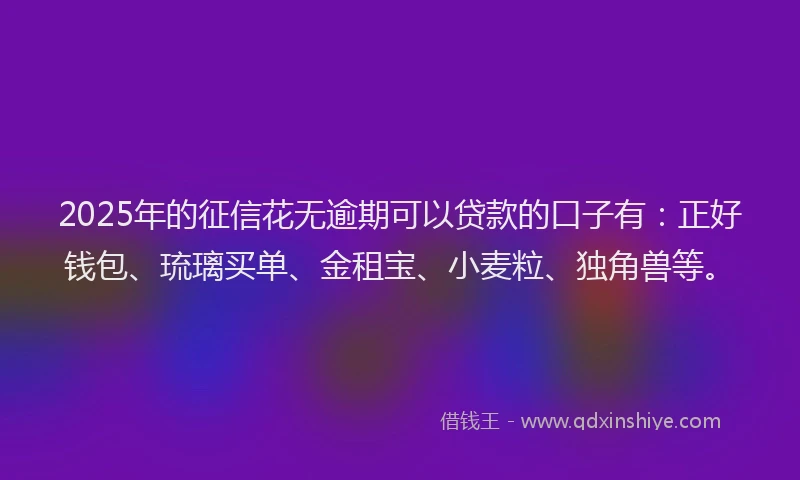 2025年的征信花无逾期可以贷款的口子有：正好钱包、琉璃买单、金租宝、小麦粒、独角兽等。