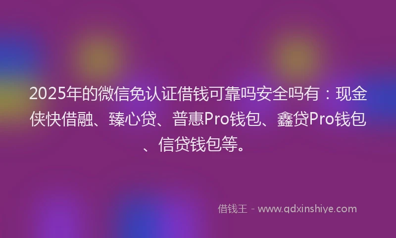 2025年的微信免认证借钱可靠吗安全吗有：现金侠快借融、臻心贷、普惠Pro钱包、鑫贷Pro钱包、信贷钱包等。