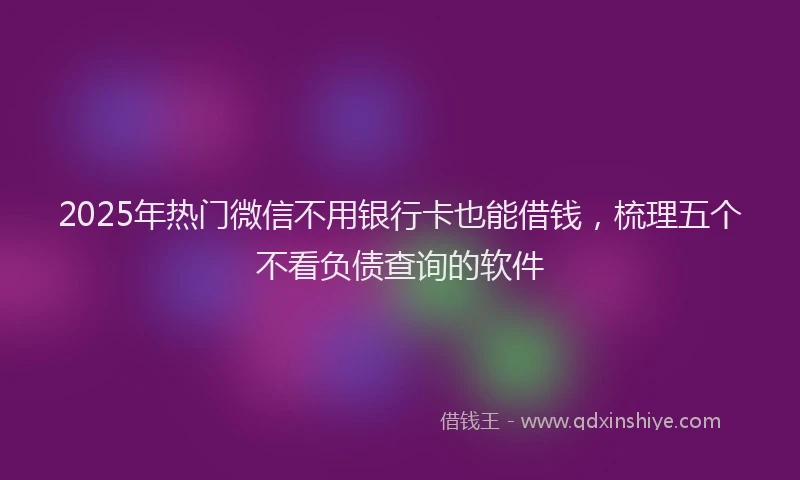 2025年热门微信不用银行卡也能借钱，梳理五个不看负债查询的软件