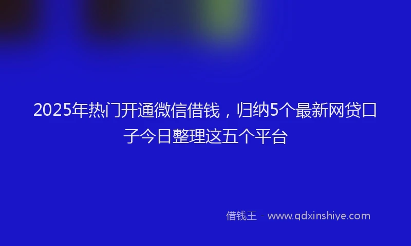 2025年热门开通微信借钱，归纳5个最新网贷口子今日整理这五个平台