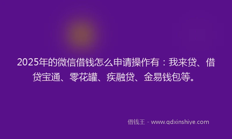 2025年的微信借钱怎么申请操作有：我来贷、借贷宝通、零花罐、疾融贷、金易钱包等。