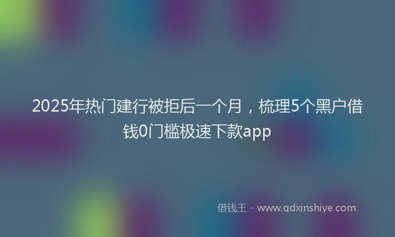 2025年热门建行被拒后一个月，梳理5个黑户借钱0门槛极速下款app