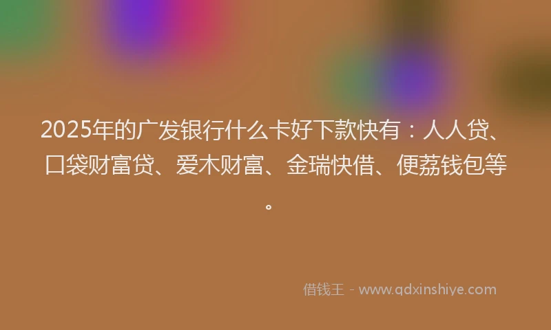2025年的广发银行什么卡好下款快有：人人贷、口袋财富贷、爱木财富、金瑞快借、便荔钱包等。