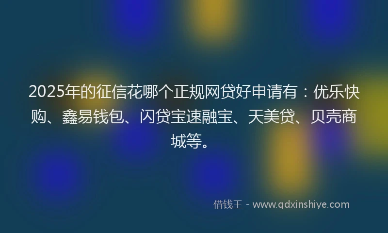2025年的征信花哪个正规网贷好申请有：优乐快购、鑫易钱包、闪贷宝速融宝、天美贷、贝壳商城等。