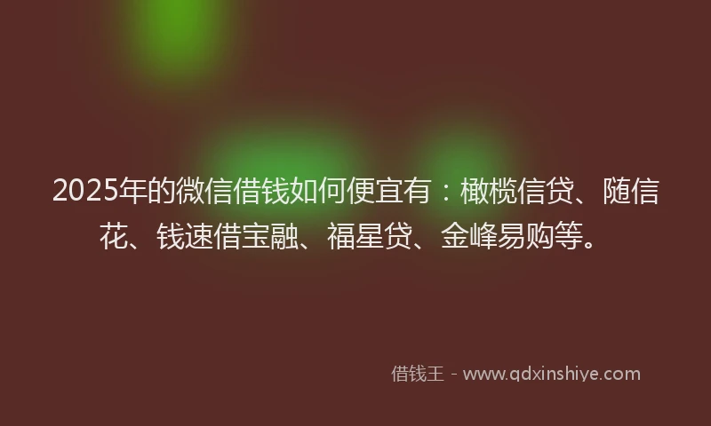 2025年的微信借钱如何便宜有：橄榄信贷、随信花、钱速借宝融、福星贷、金峰易购等。